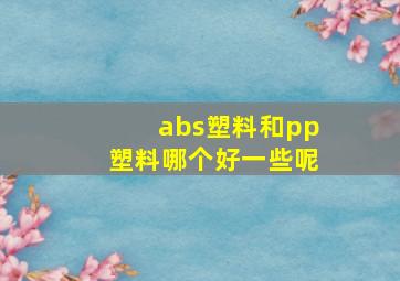 abs塑料和pp塑料哪个好一些呢