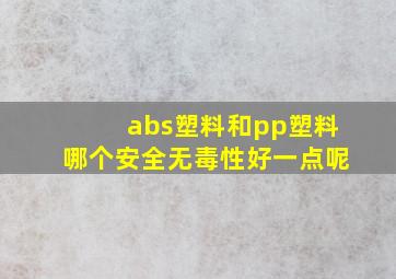 abs塑料和pp塑料哪个安全无毒性好一点呢