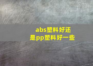 abs塑料好还是pp塑料好一些