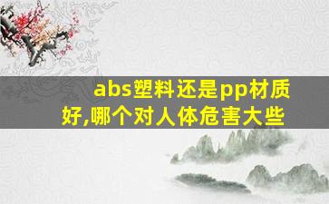 abs塑料还是pp材质好,哪个对人体危害大些