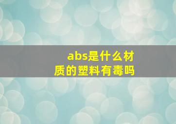 abs是什么材质的塑料有毒吗