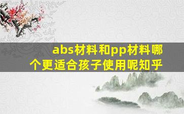 abs材料和pp材料哪个更适合孩子使用呢知乎