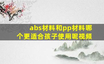 abs材料和pp材料哪个更适合孩子使用呢视频