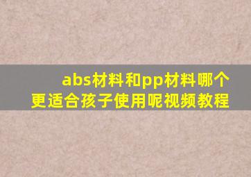 abs材料和pp材料哪个更适合孩子使用呢视频教程