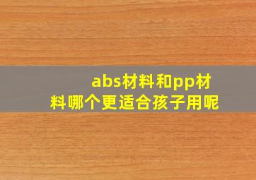 abs材料和pp材料哪个更适合孩子用呢