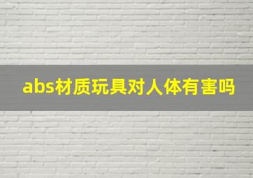 abs材质玩具对人体有害吗