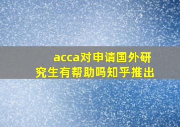 acca对申请国外研究生有帮助吗知乎推出