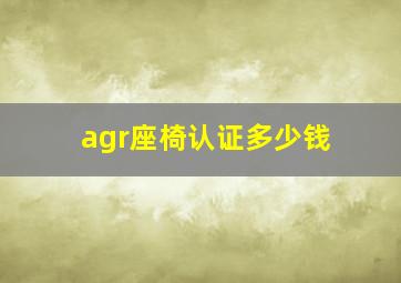 agr座椅认证多少钱