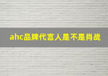 ahc品牌代言人是不是肖战