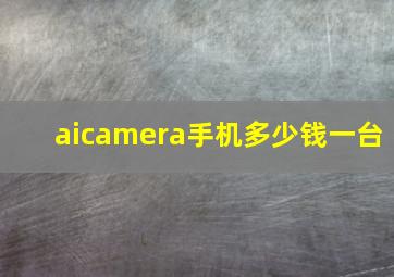 aicamera手机多少钱一台