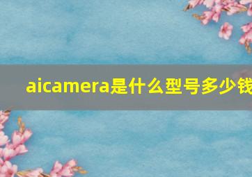 aicamera是什么型号多少钱