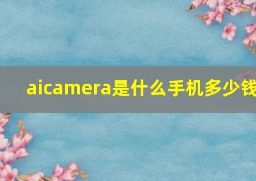 aicamera是什么手机多少钱