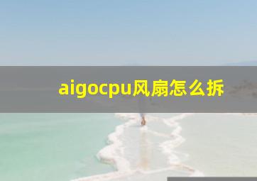 aigocpu风扇怎么拆