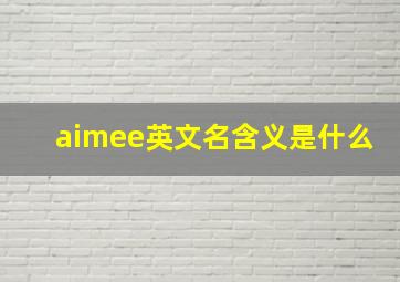 aimee英文名含义是什么