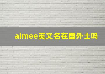 aimee英文名在国外土吗