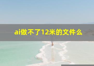 ai做不了12米的文件么