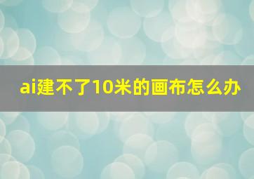 ai建不了10米的画布怎么办