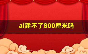 ai建不了800厘米吗