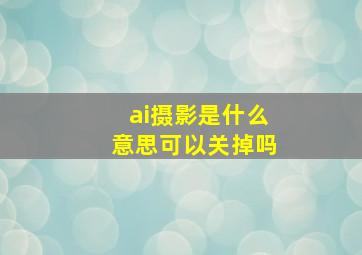 ai摄影是什么意思可以关掉吗