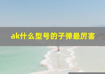 ak什么型号的子弹最厉害