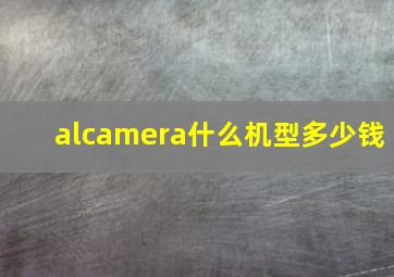 alcamera什么机型多少钱