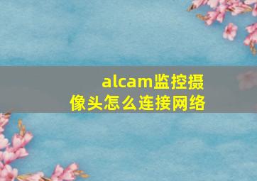 alcam监控摄像头怎么连接网络