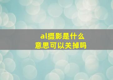 al摄影是什么意思可以关掉吗