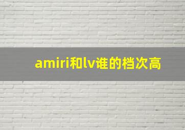 amiri和lv谁的档次高