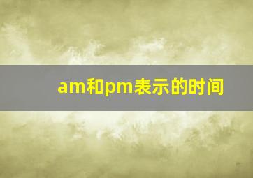 am和pm表示的时间