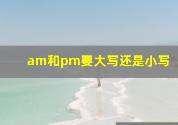 am和pm要大写还是小写