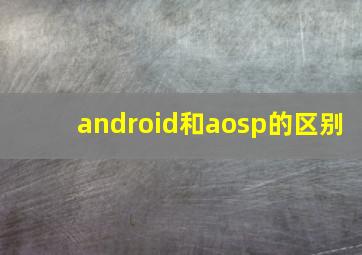 android和aosp的区别