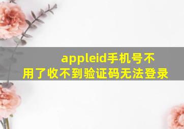 appleid手机号不用了收不到验证码无法登录