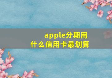 apple分期用什么信用卡最划算