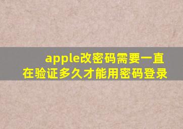 apple改密码需要一直在验证多久才能用密码登录