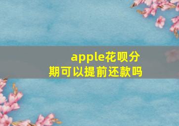 apple花呗分期可以提前还款吗