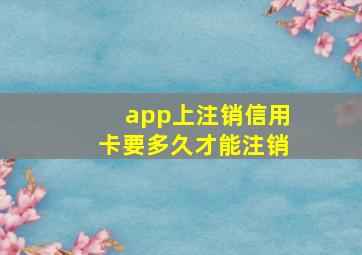 app上注销信用卡要多久才能注销