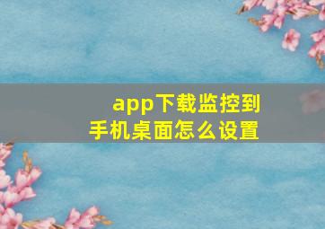 app下载监控到手机桌面怎么设置