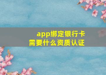 app绑定银行卡需要什么资质认证