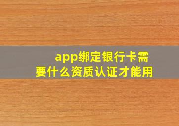 app绑定银行卡需要什么资质认证才能用