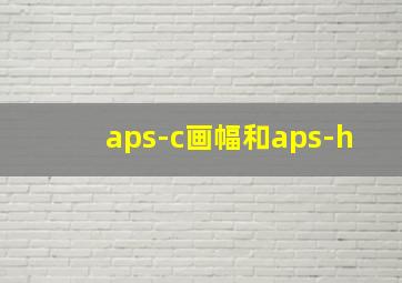 aps-c画幅和aps-h