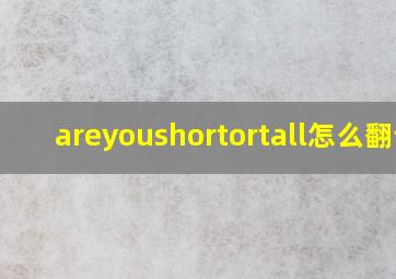 areyoushortortall怎么翻译