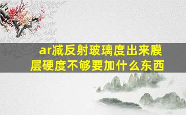 ar减反射玻璃度出来膜层硬度不够要加什么东西