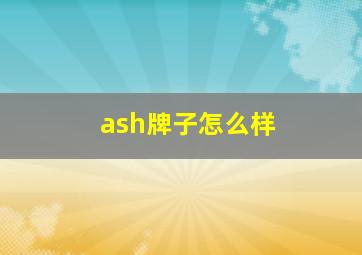 ash牌子怎么样