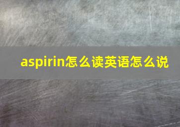 aspirin怎么读英语怎么说