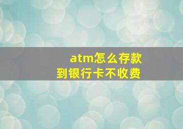 atm怎么存款到银行卡不收费