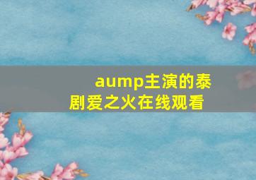 aump主演的泰剧爱之火在线观看