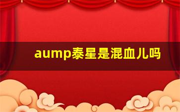 aump泰星是混血儿吗