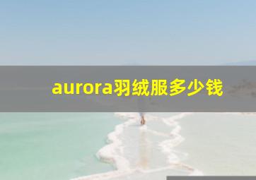 aurora羽绒服多少钱