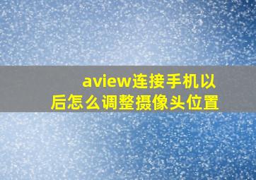 aview连接手机以后怎么调整摄像头位置