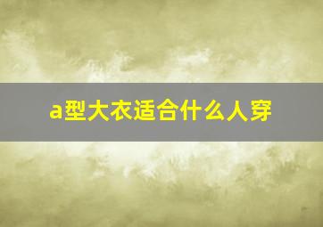 a型大衣适合什么人穿